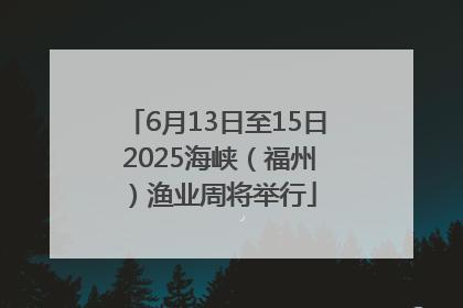 6月13日至15日 2025海峡（福州）渔业周将举行